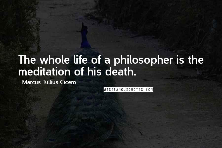 Marcus Tullius Cicero Quotes: The whole life of a philosopher is the meditation of his death.
