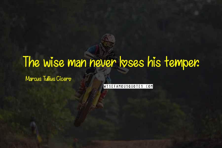 Marcus Tullius Cicero Quotes: The wise man never loses his temper.