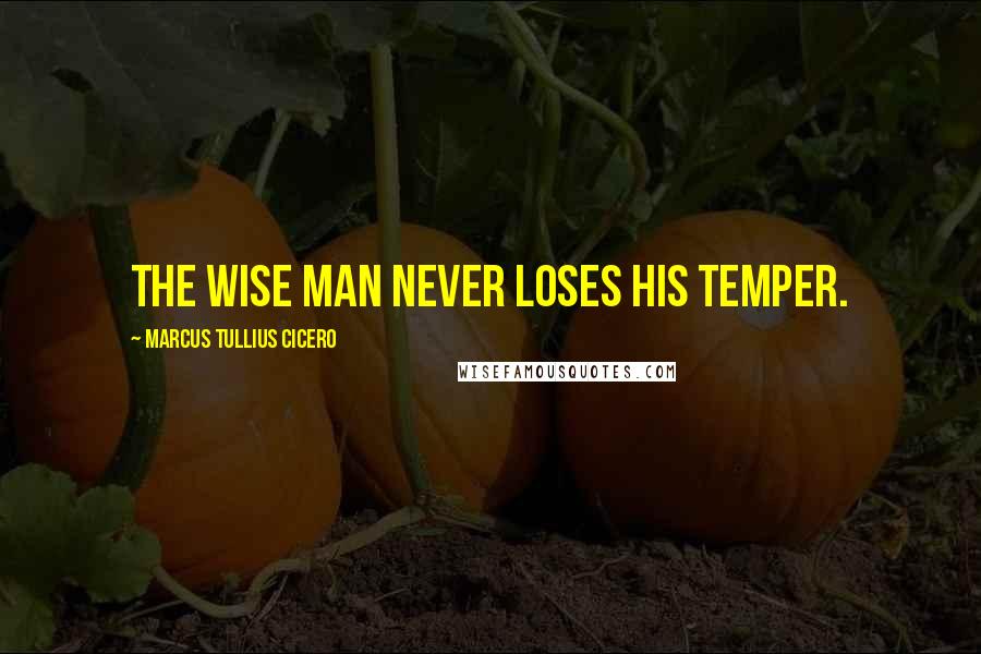 Marcus Tullius Cicero Quotes: The wise man never loses his temper.