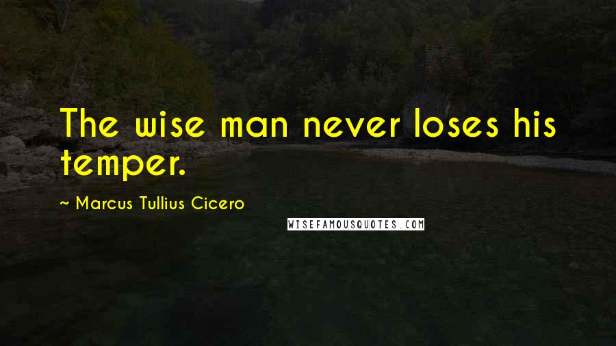 Marcus Tullius Cicero Quotes: The wise man never loses his temper.