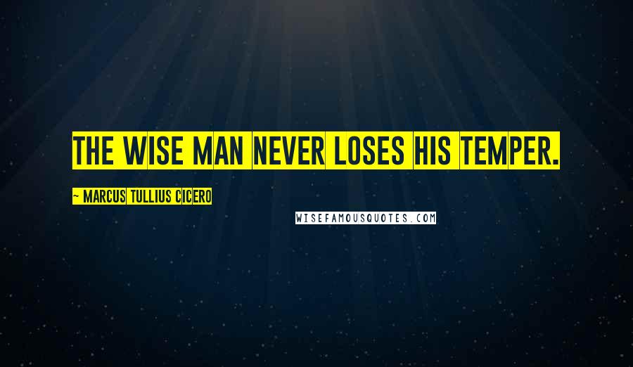 Marcus Tullius Cicero Quotes: The wise man never loses his temper.