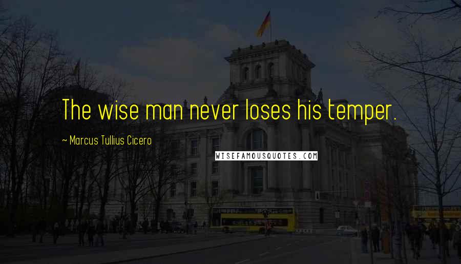 Marcus Tullius Cicero Quotes: The wise man never loses his temper.