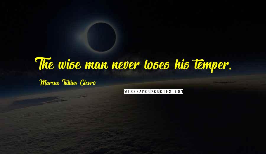 Marcus Tullius Cicero Quotes: The wise man never loses his temper.