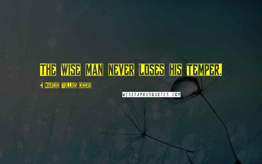 Marcus Tullius Cicero Quotes: The wise man never loses his temper.