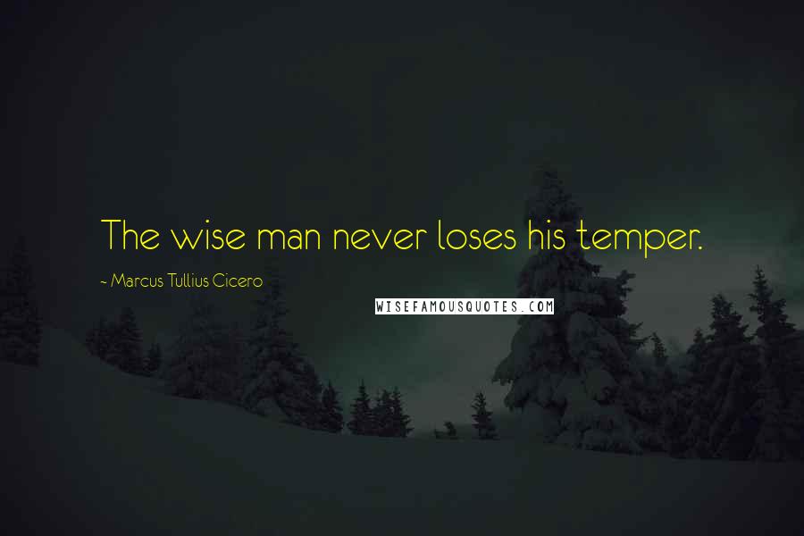 Marcus Tullius Cicero Quotes: The wise man never loses his temper.