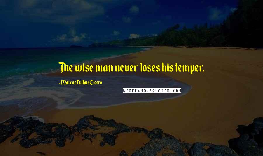 Marcus Tullius Cicero Quotes: The wise man never loses his temper.