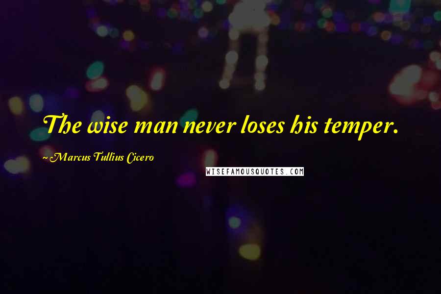 Marcus Tullius Cicero Quotes: The wise man never loses his temper.