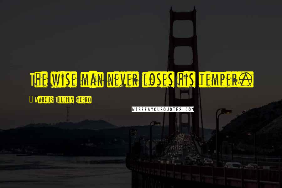 Marcus Tullius Cicero Quotes: The wise man never loses his temper.