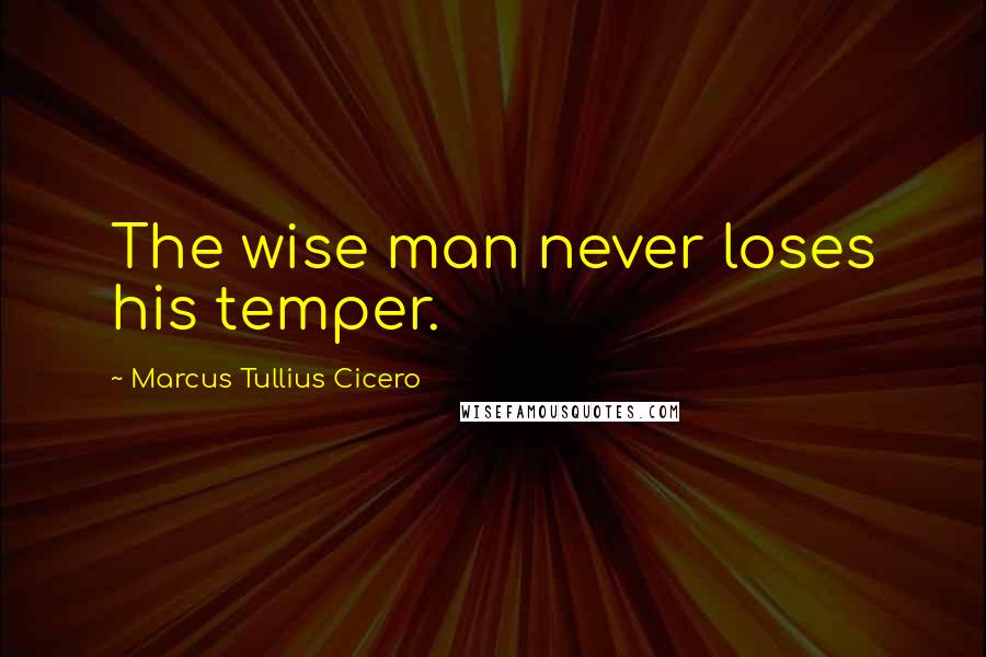 Marcus Tullius Cicero Quotes: The wise man never loses his temper.