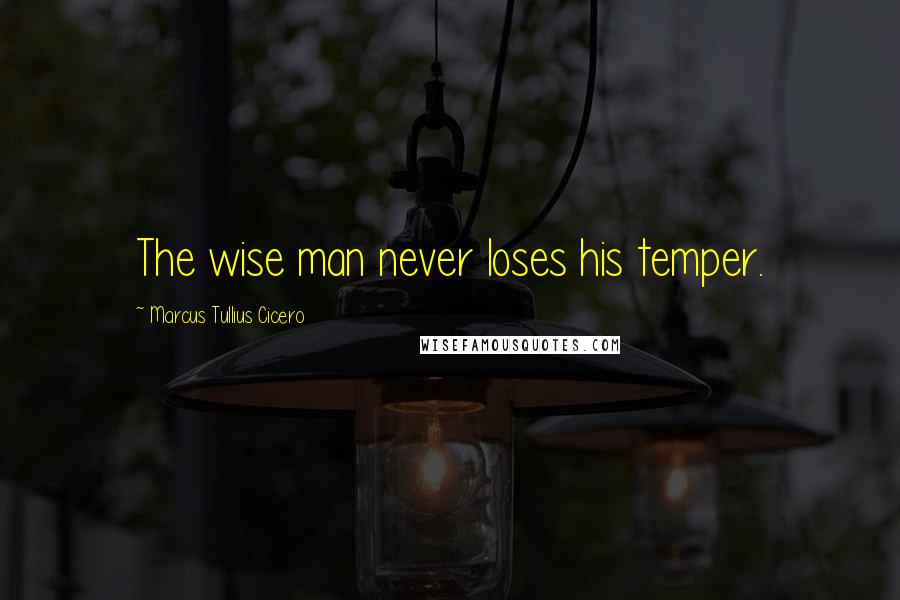 Marcus Tullius Cicero Quotes: The wise man never loses his temper.
