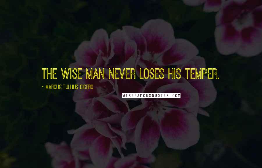 Marcus Tullius Cicero Quotes: The wise man never loses his temper.