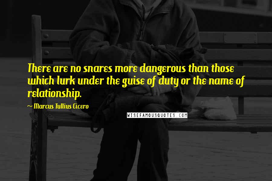 Marcus Tullius Cicero Quotes: There are no snares more dangerous than those which lurk under the guise of duty or the name of relationship.
