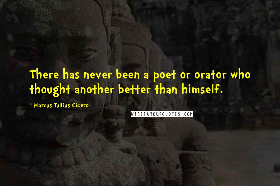 Marcus Tullius Cicero Quotes: There has never been a poet or orator who thought another better than himself.
