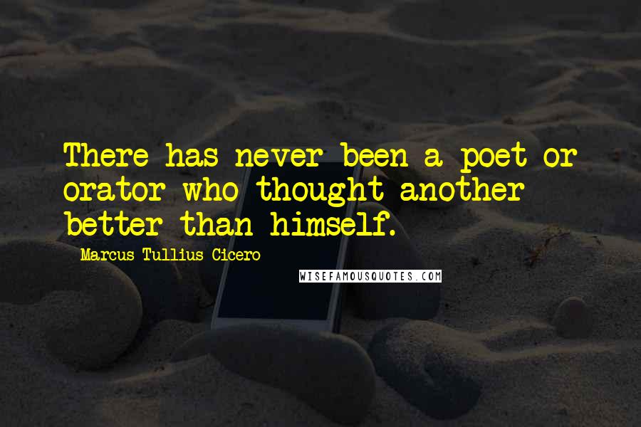 Marcus Tullius Cicero Quotes: There has never been a poet or orator who thought another better than himself.
