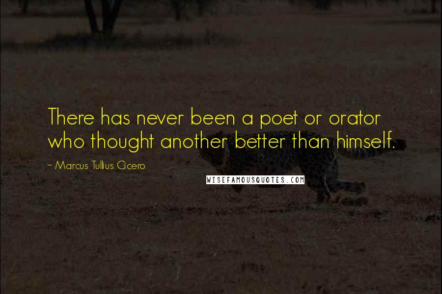 Marcus Tullius Cicero Quotes: There has never been a poet or orator who thought another better than himself.