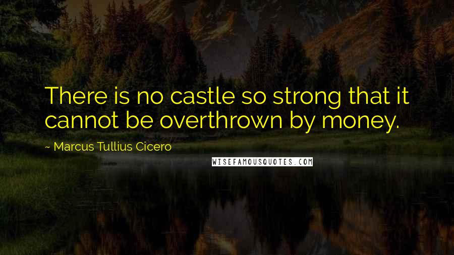 Marcus Tullius Cicero Quotes: There is no castle so strong that it cannot be overthrown by money.