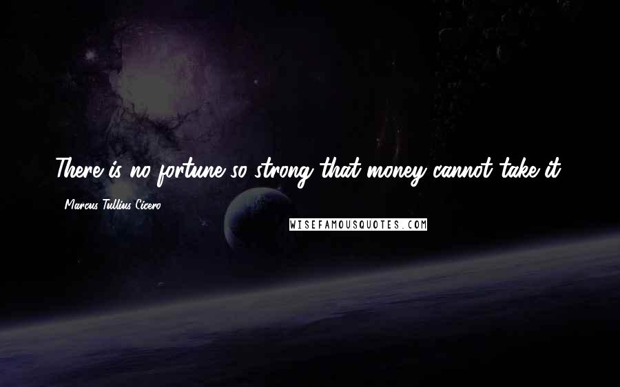 Marcus Tullius Cicero Quotes: There is no fortune so strong that money cannot take it.