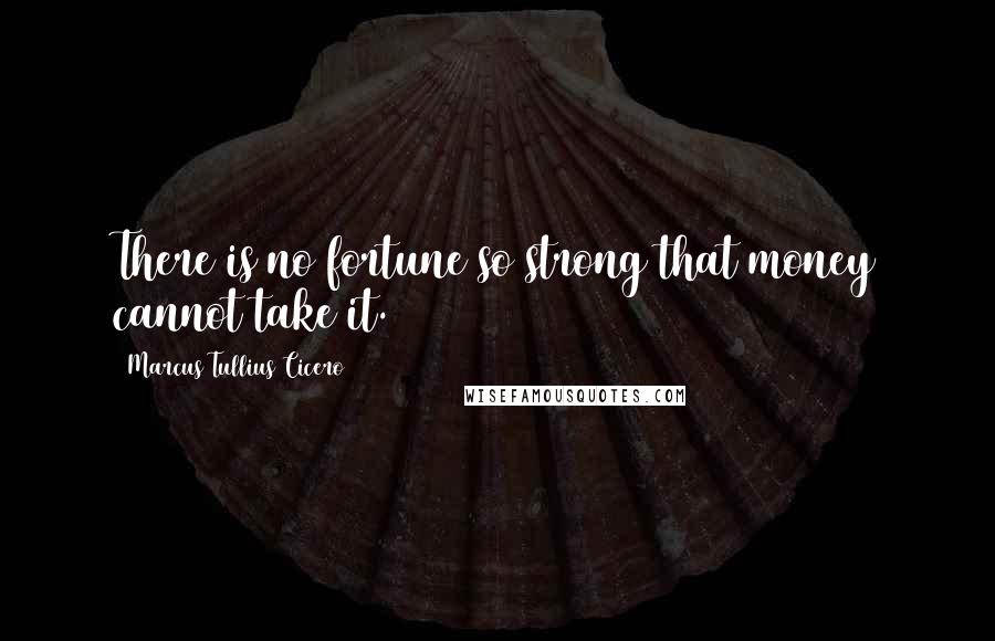 Marcus Tullius Cicero Quotes: There is no fortune so strong that money cannot take it.