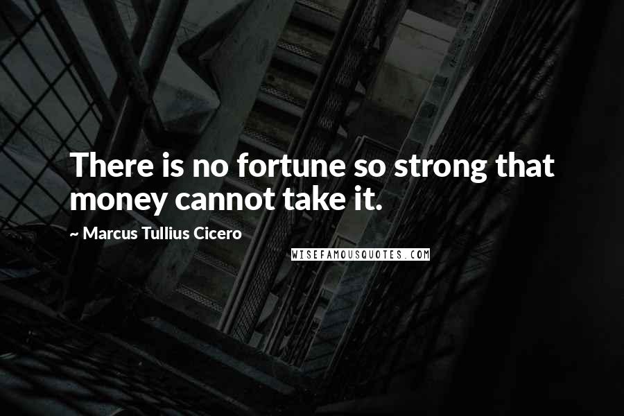 Marcus Tullius Cicero Quotes: There is no fortune so strong that money cannot take it.