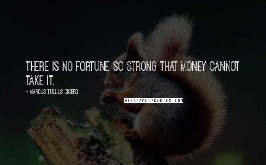 Marcus Tullius Cicero Quotes: There is no fortune so strong that money cannot take it.