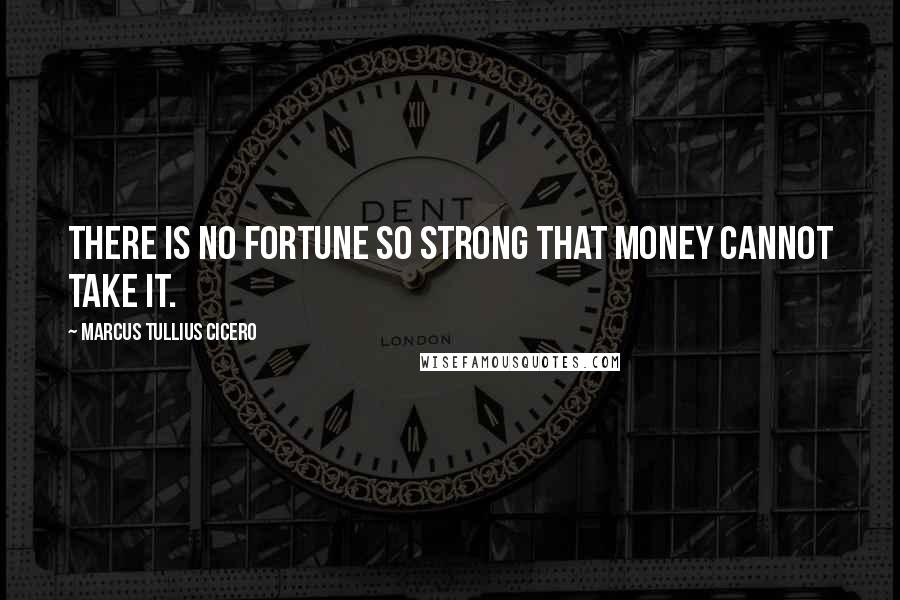 Marcus Tullius Cicero Quotes: There is no fortune so strong that money cannot take it.