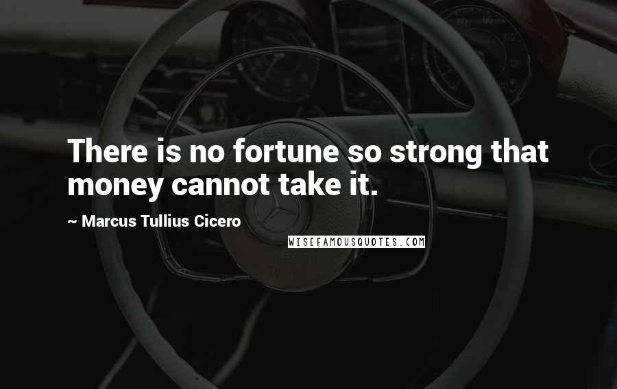 Marcus Tullius Cicero Quotes: There is no fortune so strong that money cannot take it.