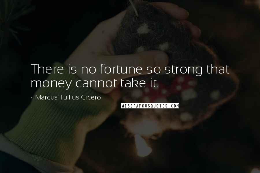 Marcus Tullius Cicero Quotes: There is no fortune so strong that money cannot take it.