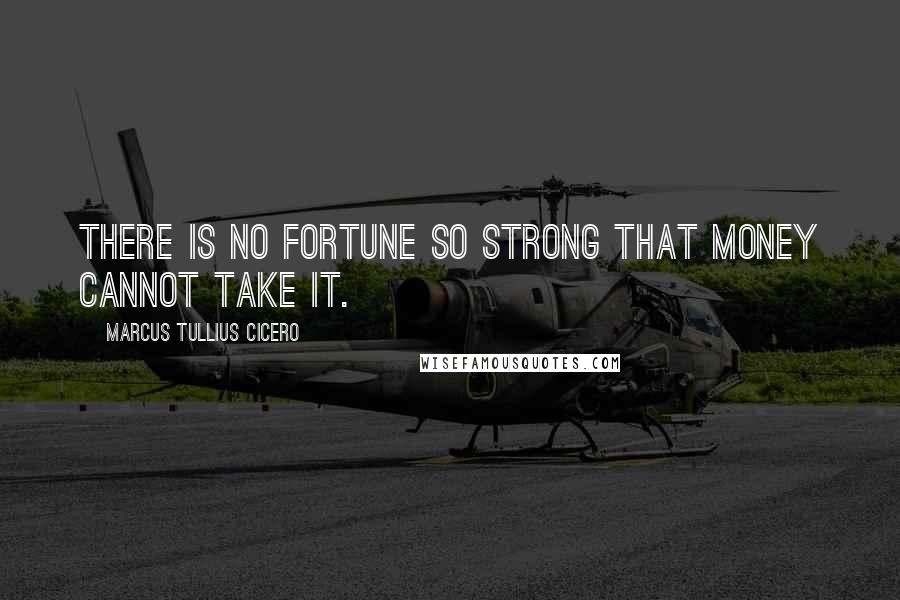 Marcus Tullius Cicero Quotes: There is no fortune so strong that money cannot take it.