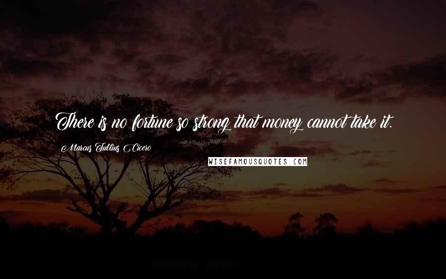 Marcus Tullius Cicero Quotes: There is no fortune so strong that money cannot take it.