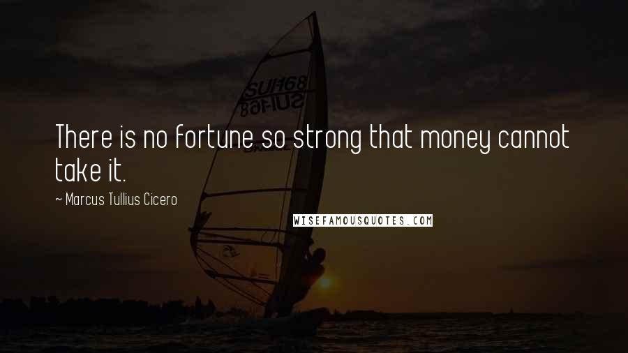 Marcus Tullius Cicero Quotes: There is no fortune so strong that money cannot take it.