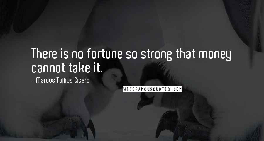 Marcus Tullius Cicero Quotes: There is no fortune so strong that money cannot take it.