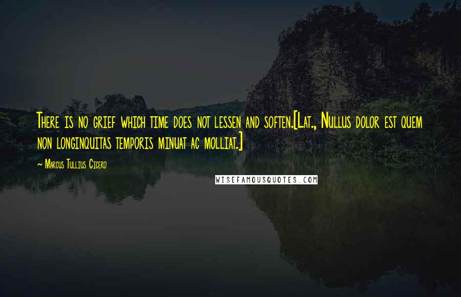 Marcus Tullius Cicero Quotes: There is no grief which time does not lessen and soften.[Lat., Nullus dolor est quem non longinquitas temporis minuat ac molliat.]