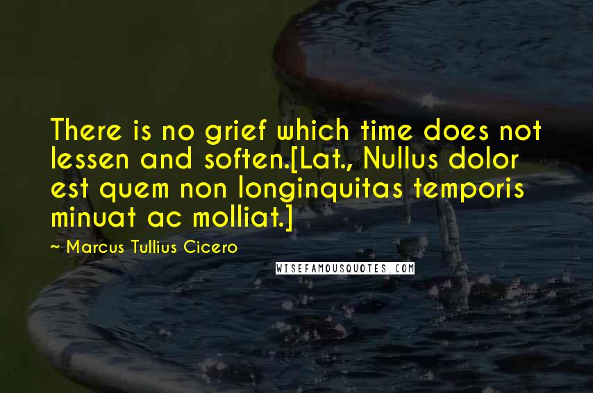 Marcus Tullius Cicero Quotes: There is no grief which time does not lessen and soften.[Lat., Nullus dolor est quem non longinquitas temporis minuat ac molliat.]