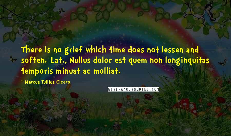 Marcus Tullius Cicero Quotes: There is no grief which time does not lessen and soften.[Lat., Nullus dolor est quem non longinquitas temporis minuat ac molliat.]