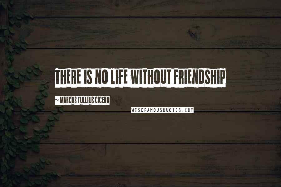 Marcus Tullius Cicero Quotes: There is no life without friendship