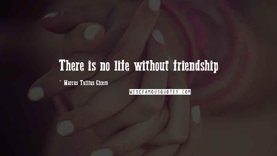Marcus Tullius Cicero Quotes: There is no life without friendship
