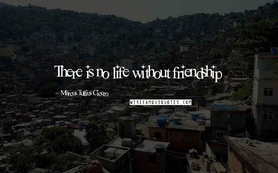 Marcus Tullius Cicero Quotes: There is no life without friendship