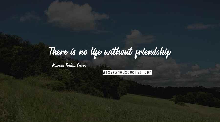 Marcus Tullius Cicero Quotes: There is no life without friendship