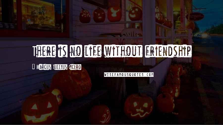 Marcus Tullius Cicero Quotes: There is no life without friendship