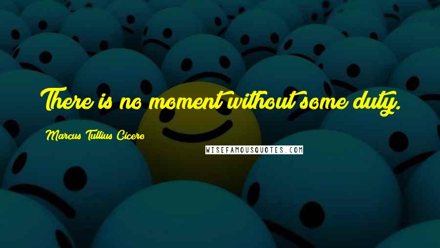 Marcus Tullius Cicero Quotes: There is no moment without some duty.