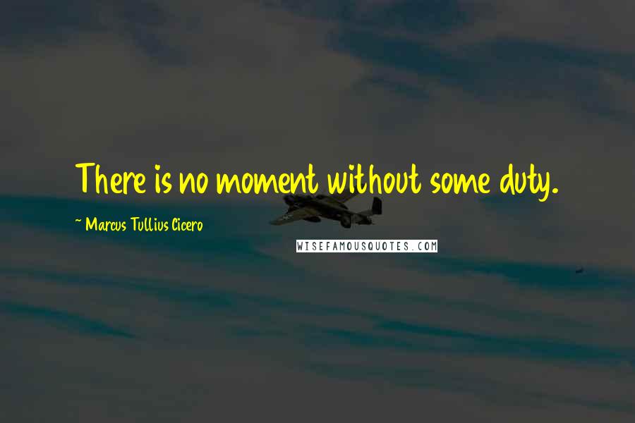 Marcus Tullius Cicero Quotes: There is no moment without some duty.