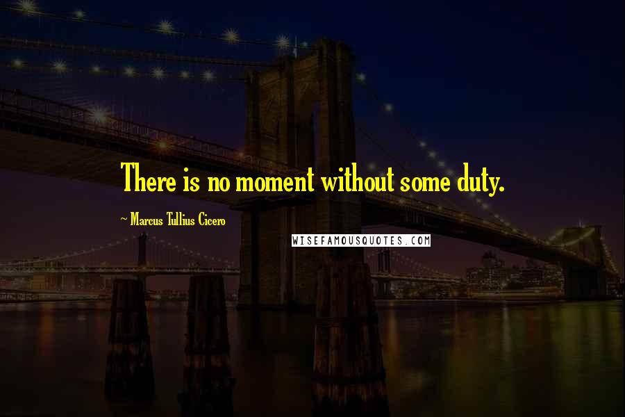 Marcus Tullius Cicero Quotes: There is no moment without some duty.