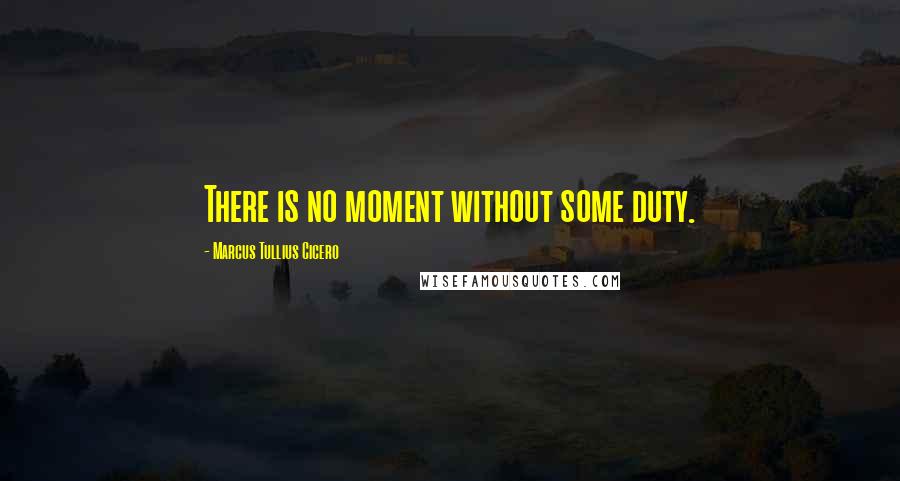 Marcus Tullius Cicero Quotes: There is no moment without some duty.