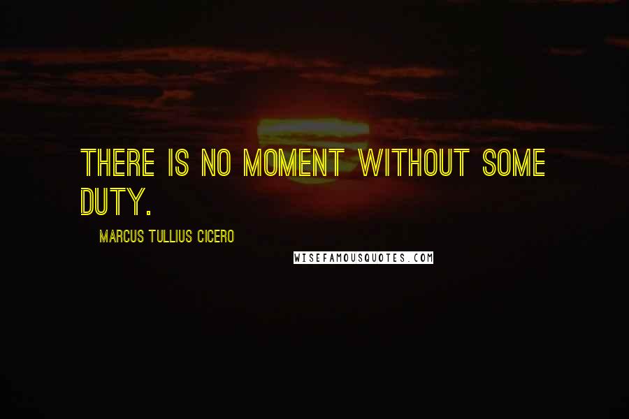 Marcus Tullius Cicero Quotes: There is no moment without some duty.