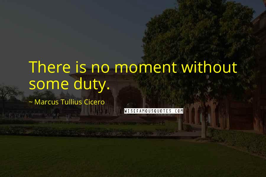 Marcus Tullius Cicero Quotes: There is no moment without some duty.