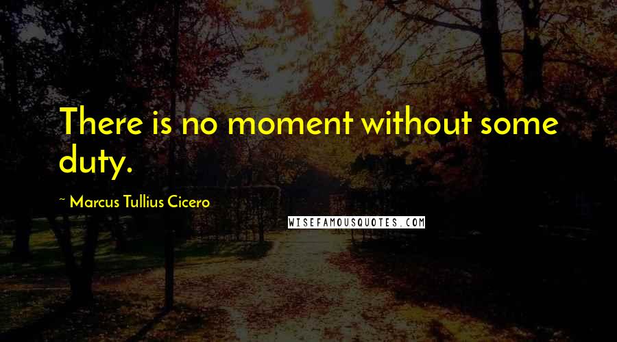 Marcus Tullius Cicero Quotes: There is no moment without some duty.