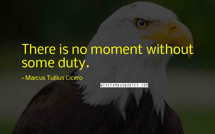 Marcus Tullius Cicero Quotes: There is no moment without some duty.