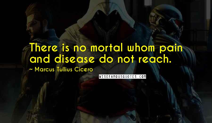 Marcus Tullius Cicero Quotes: There is no mortal whom pain and disease do not reach.