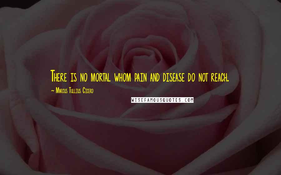 Marcus Tullius Cicero Quotes: There is no mortal whom pain and disease do not reach.