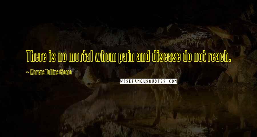 Marcus Tullius Cicero Quotes: There is no mortal whom pain and disease do not reach.